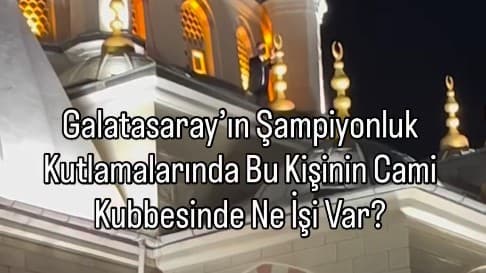 GALATASARAY ŞAMPİYONLUK KUTLAMALARINDA BU KİŞİNİN CAMİİ KUBBESİNDE NE İŞİ VAR ?